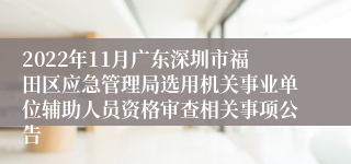 2022年11月广东深圳市福田区应急管理局选用机关事业单位辅助人员资格审查相关事项公告