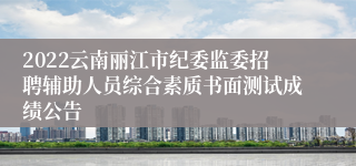 2022云南丽江市纪委监委招聘辅助人员综合素质书面测试成绩公告