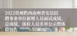 2022贵州黔西南州普安县招聘事业单位新增人员面试成绩、总成绩、体检人员名单公示暨体检公告