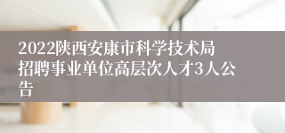 2022陕西安康市科学技术局招聘事业单位高层次人才3人公告