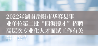 2022年湖南岳阳市华容县事业单位第二批“四海揽才”招聘高层次专业化人才面试工作有关事项公告