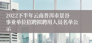 2022下半年云南普洱市景谷事业单位招聘拟聘用人员名单公示