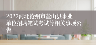 2022河北沧州市盐山县事业单位招聘笔试考试等相关事项公告