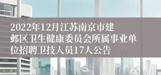 2022年12月江苏南京市建邺区卫生健康委员会所属事业单位招聘卫技人员17人公告