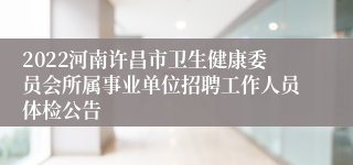 2022河南许昌市卫生健康委员会所属事业单位招聘工作人员体检公告