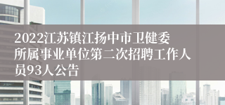 2022江苏镇江扬中市卫健委所属事业单位第二次招聘工作人员93人公告