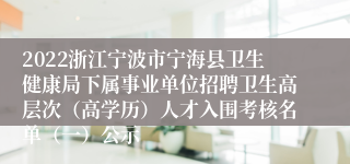 2022浙江宁波市宁海县卫生健康局下属事业单位招聘卫生高层次（高学历）人才入围考核名单（一）公示