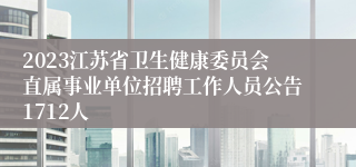 2023江苏省卫生健康委员会直属事业单位招聘工作人员公告1712人