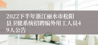 2022下半年浙江丽水市松阳县卫健系统招聘编外用工人员49人公告