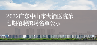 2022广东中山市大涌医院第七期招聘拟聘名单公示