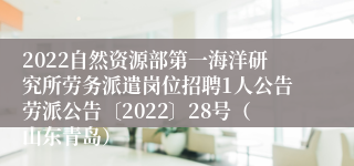 2022自然资源部第一海洋研究所劳务派遣岗位招聘1人公告劳派公告〔2022〕28号（山东青岛）