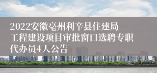 2022安徽亳州利辛县住建局工程建设项目审批窗口选聘专职代办员4人公告