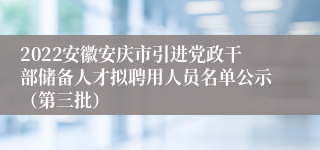 2022安徽安庆市引进党政干部储备人才拟聘用人员名单公示（第三批）