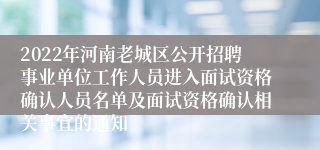 2022年河南老城区公开招聘事业单位工作人员进入面试资格确认人员名单及面试资格确认相关事宜的通知