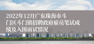 2022年12月广东珠海市斗门区斗门镇招聘政府雇员笔试成绩及入围面试情况