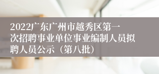 2022广东广州市越秀区第一次招聘事业单位事业编制人员拟聘人员公示（第八批）