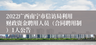 2022广西南宁市信访局利用财政资金聘用人员（合同聘用制）1人公告