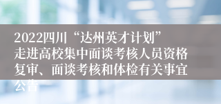 2022四川“达州英才计划”走进高校集中面谈考核人员资格复审、面谈考核和体检有关事宜公告