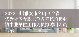 2022四川雅安市名山区全省优秀社区专职工作者考核招聘乡镇事业单位工作人员拟聘用人员公示