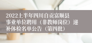 2022上半年四川自贡富顺县事业单位聘用（非教师岗位）递补体检名单公告（第四批）