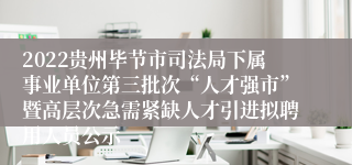 2022贵州毕节市司法局下属事业单位第三批次“人才强市”暨高层次急需紧缺人才引进拟聘用人员公示