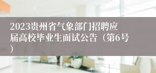 2023贵州省气象部门招聘应届高校毕业生面试公告（第6号）