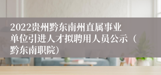 2022贵州黔东南州直属事业单位引进人才拟聘用人员公示（黔东南职院）