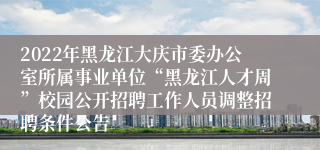 2022年黑龙江大庆市委办公室所属事业单位“黑龙江人才周”校园公开招聘工作人员调整招聘条件公告