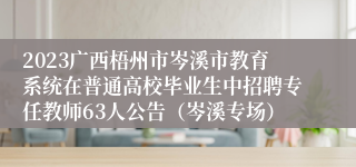 2023广西梧州市岑溪市教育系统在普通高校毕业生中招聘专任教师63人公告（岑溪专场）