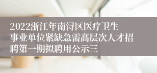 2022浙江年南浔区医疗卫生事业单位紧缺急需高层次人才招聘第一期拟聘用公示三