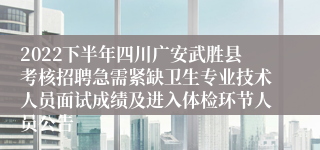 2022下半年四川广安武胜县考核招聘急需紧缺卫生专业技术人员面试成绩及进入体检环节人员公告