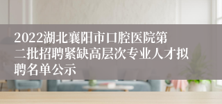 2022湖北襄阳市口腔医院第二批招聘紧缺高层次专业人才拟聘名单公示