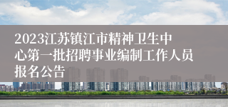 2023江苏镇江市精神卫生中心第一批招聘事业编制工作人员报名公告