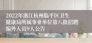 2022年浙江杭州临平区卫生健康局所属事业单位第八批招聘编外人员9人公告