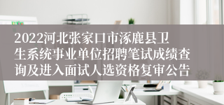 2022河北张家口市涿鹿县卫生系统事业单位招聘笔试成绩查询及进入面试人选资格复审公告