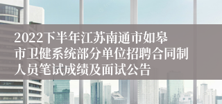 2022下半年江苏南通市如皋市卫健系统部分单位招聘合同制人员笔试成绩及面试公告