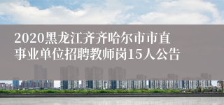 2020黑龙江齐齐哈尔市市直事业单位招聘教师岗15人公告