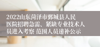 2022山东菏泽市鄄城县人民医院招聘急需、紧缺专业技术人员进入考察 范围人员递补公示