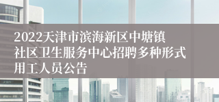 2022天津市滨海新区中塘镇社区卫生服务中心招聘多种形式用工人员公告