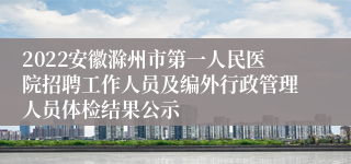 2022安徽滁州市第一人民医院招聘工作人员及编外行政管理人员体检结果公示