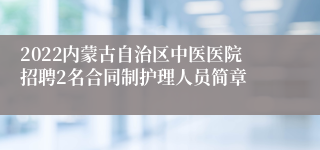 2022内蒙古自治区中医医院招聘2名合同制护理人员简章