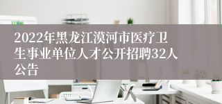 2022年黑龙江漠河市医疗卫生事业单位人才公开招聘32人公告