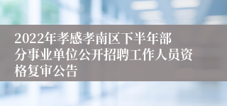 2022年孝感孝南区下半年部分事业单位公开招聘工作人员资格复审公告