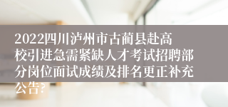 2022四川泸州市古蔺县赴高校引进急需紧缺人才考试招聘部分岗位面试成绩及排名更正补充公告?