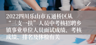 2022四川乐山市五通桥区从“三支一扶”人员中考核招聘乡镇事业单位人员面试成绩、考核成绩、排名及体检有关