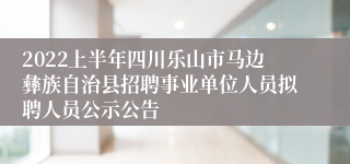 2022上半年四川乐山市马边彝族自治县招聘事业单位人员拟聘人员公示公告