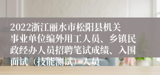 2022浙江丽水市松阳县机关事业单位编外用工人员、乡镇民政经办人员招聘笔试成绩、入围面试（技能测试）人员