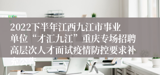 2022下半年江西九江市事业单位“才汇九江”重庆专场招聘高层次人才面试疫情防控要求补充公告