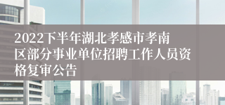 2022下半年湖北孝感市孝南区部分事业单位招聘工作人员资格复审公告