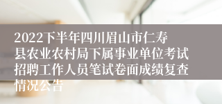 2022下半年四川眉山市仁寿县农业农村局下属事业单位考试招聘工作人员笔试卷面成绩复查情况公告